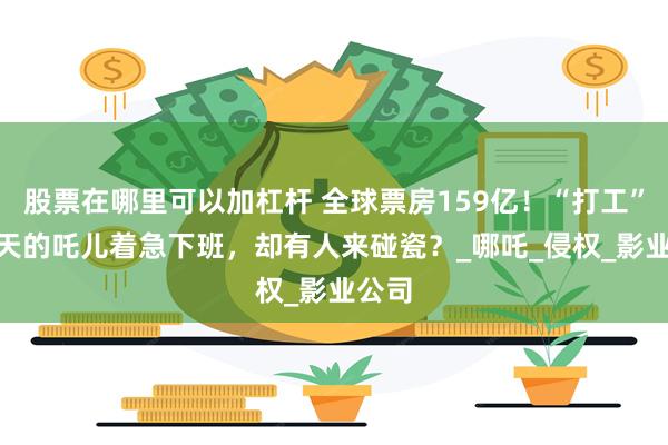 股票在哪里可以加杠杆 全球票房159亿！“打工”153天的吒儿着急下班，却有人来碰瓷？_哪吒_侵权_影业公司