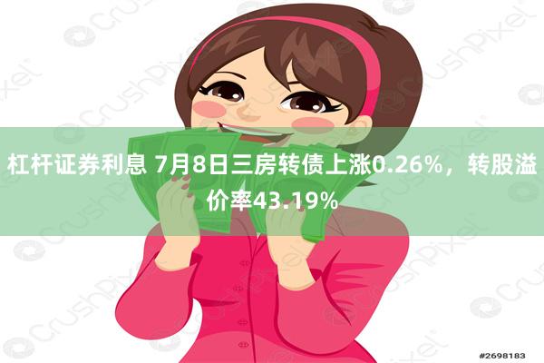 杠杆证券利息 7月8日三房转债上涨0.26%，转股溢价率43.19%