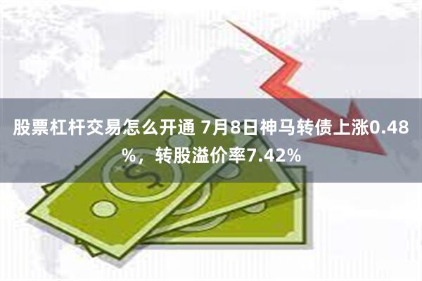 股票杠杆交易怎么开通 7月8日神马转债上涨0.48%，转股溢价率7.42%