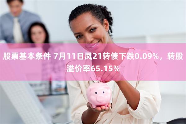 股票基本条件 7月11日凤21转债下跌0.09%，转股溢价率65.15%