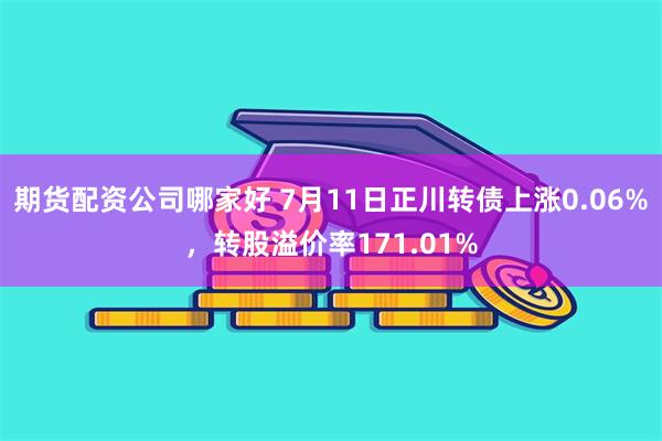 期货配资公司哪家好 7月11日正川转债上涨0.06%，转股溢价率171.01%