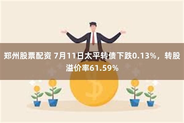 郑州股票配资 7月11日太平转债下跌0.13%，转股溢价率61.59%