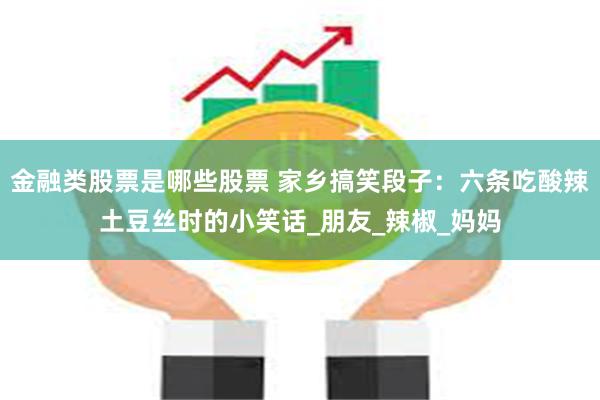 金融类股票是哪些股票 家乡搞笑段子:六条吃酸辣土豆丝时的小笑话_朋友_辣椒_妈妈