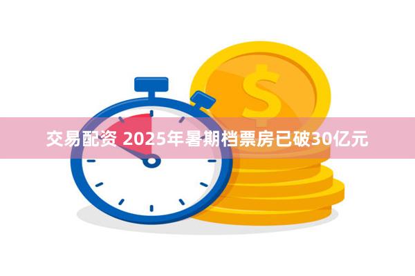 交易配资 2025年暑期档票房已破30亿元