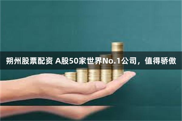 朔州股票配资 A股50家世界No.1公司，值得骄傲