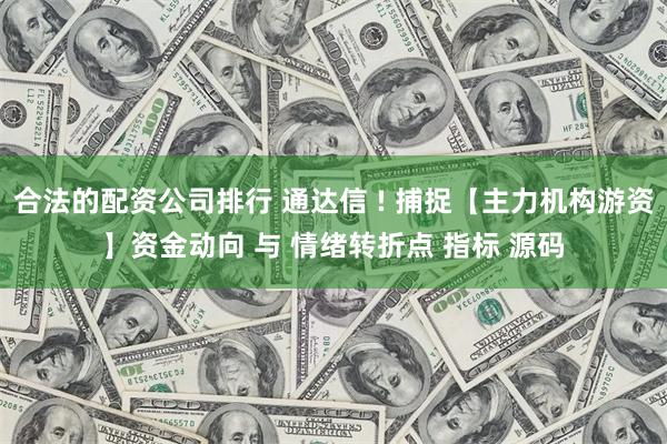 合法的配资公司排行 通达信 ! 捕捉【主力机构游资】资金动向 与 情绪转折点 指标 源码
