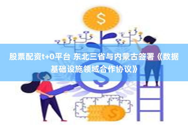 股票配资t+0平台 东北三省与内蒙古签署《数据基础设施领域合作协议》
