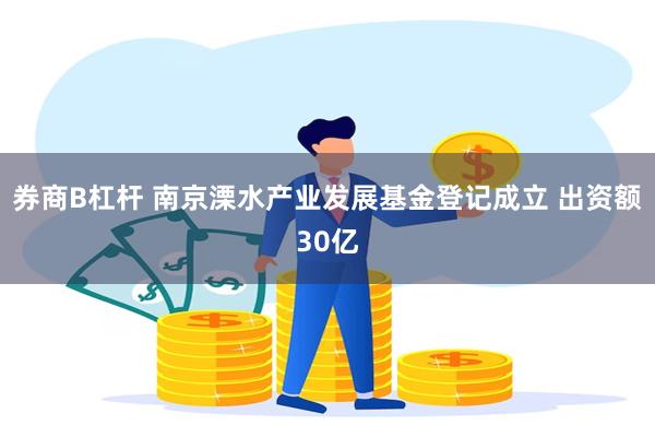 券商B杠杆 南京溧水产业发展基金登记成立 出资额30亿
