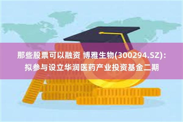 那些股票可以融资 博雅生物(300294.SZ)：拟参与设立华润医药产业投资基金二期