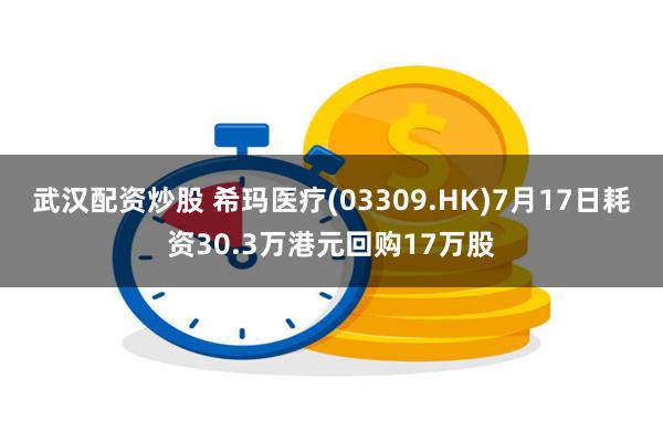 武汉配资炒股 希玛医疗(03309.HK)7月17日耗资30.3万港元回购17万股