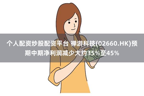 个人配资炒股配资平台 禅游科技(02660.HK)预期中期净利润减少大约35%至45%