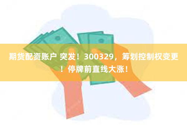 期货配资账户 突发！300329，筹划控制权变更！停牌前直线大涨！