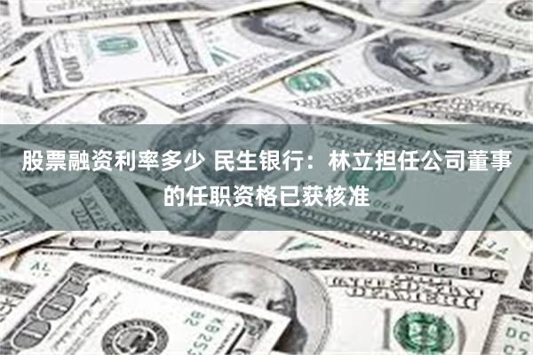 股票融资利率多少 民生银行：林立担任公司董事的任职资格已获核准