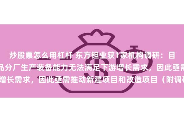 炒股票怎么用杠杆 东方钽业获1家机构调研：目前公司湿法、火法及制品分厂生产装备能力无法满足下游增长需求，因此亟需推动新建项目和改造项目（附调研问答）