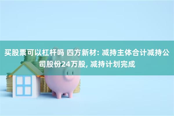 买股票可以杠杆吗 四方新材: 减持主体合计减持公司股份24万股, 减持计划完成