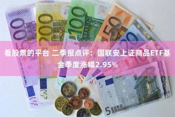 看股票的平台 二季报点评：国联安上证商品ETF基金季度涨幅2.95%