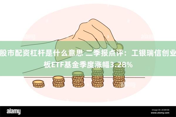 股市配资杠杆是什么意思 二季报点评：工银瑞信创业板ETF基金季度涨幅3.28%