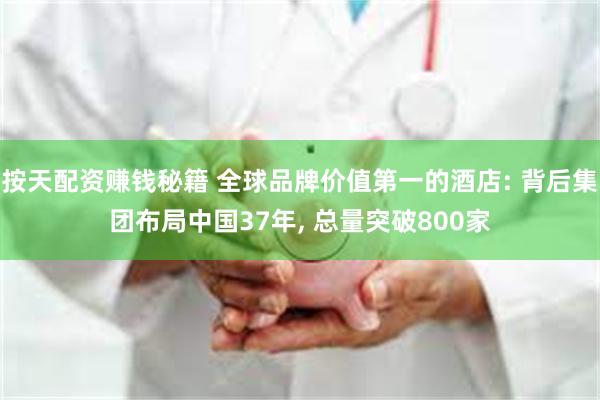 按天配资赚钱秘籍 全球品牌价值第一的酒店: 背后集团布局中国37年, 总量突破800家