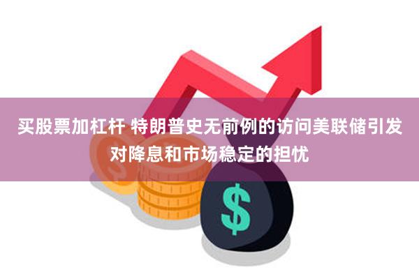 买股票加杠杆 特朗普史无前例的访问美联储引发对降息和市场稳定的担忧