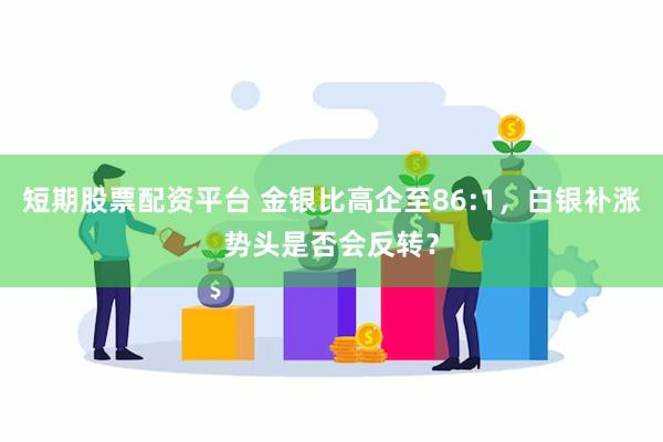 短期股票配资平台 金银比高企至86:1，白银补涨势头是否会反转？