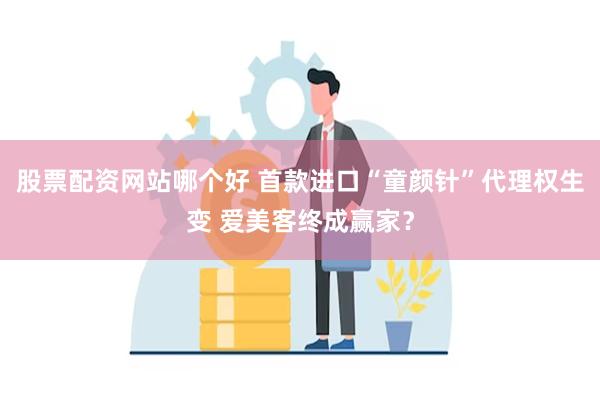 股票配资网站哪个好 首款进口“童颜针”代理权生变 爱美客终成赢家？