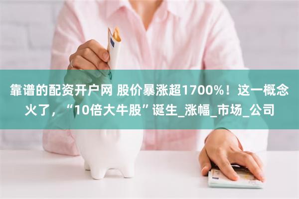 靠谱的配资开户网 股价暴涨超1700%！这一概念火了，“10倍大牛股”诞生_涨幅_市场_公司