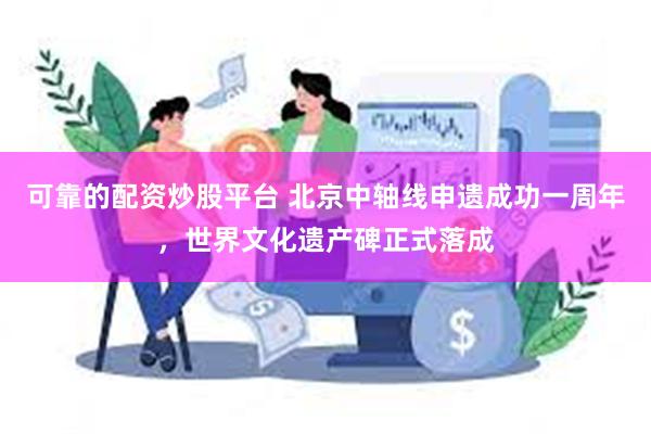 可靠的配资炒股平台 北京中轴线申遗成功一周年，世界文化遗产碑正式落成