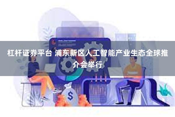 杠杆证券平台 浦东新区人工智能产业生态全球推介会举行