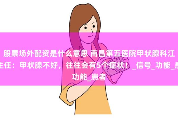 股票场外配资是什么意思 南昌第五医院甲状腺科江辉主任：甲状腺不好，往往会有5个症状！_信号_功能_患者