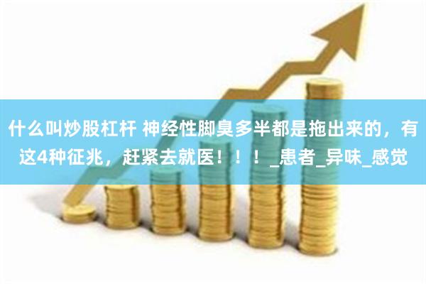 什么叫炒股杠杆 神经性脚臭多半都是拖出来的，有这4种征兆，赶紧去就医！！！_患者_异味_感觉
