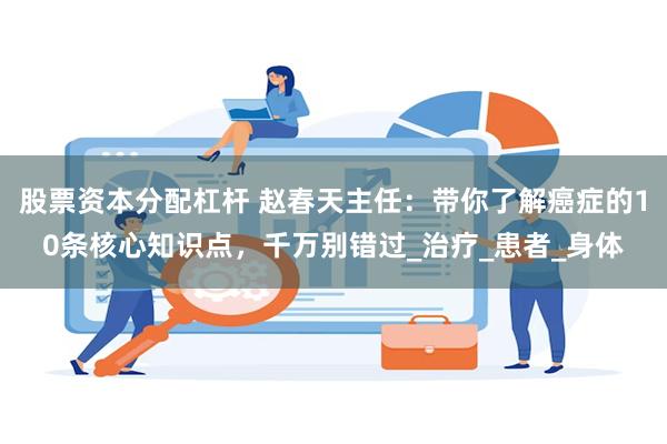 股票资本分配杠杆 赵春天主任：带你了解癌症的10条核心知识点，千万别错过_治疗_患者_身体