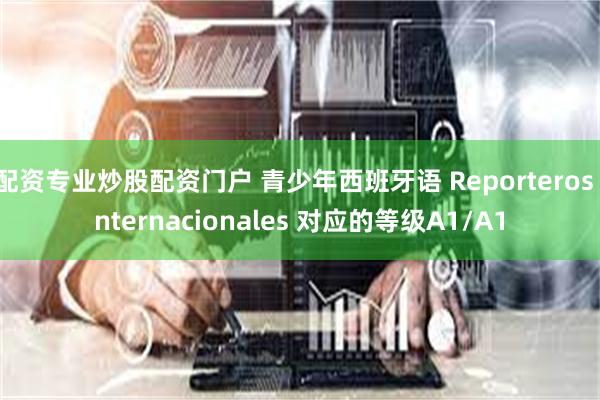 配资专业炒股配资门户 青少年西班牙语 Reporteros Internacionales 对应的等级A1/A1