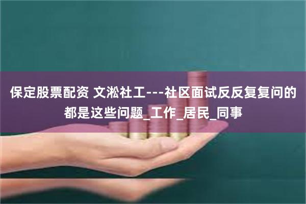 保定股票配资 文淞社工---社区面试反反复复问的都是这些问题_工作_居民_同事