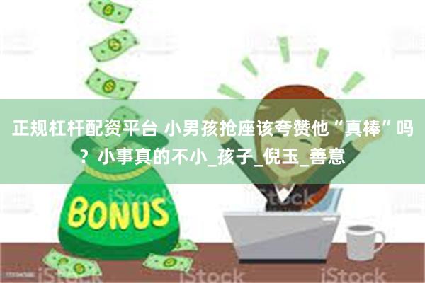 正规杠杆配资平台 小男孩抢座该夸赞他“真棒”吗？小事真的不小_孩子_倪玉_善意
