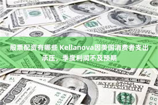 股票配资有哪些 Kellanova因美国消费者支出承压，季度利润不及预期