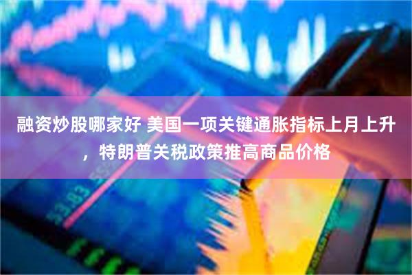 融资炒股哪家好 美国一项关键通胀指标上月上升，特朗普关税政策推高商品价格