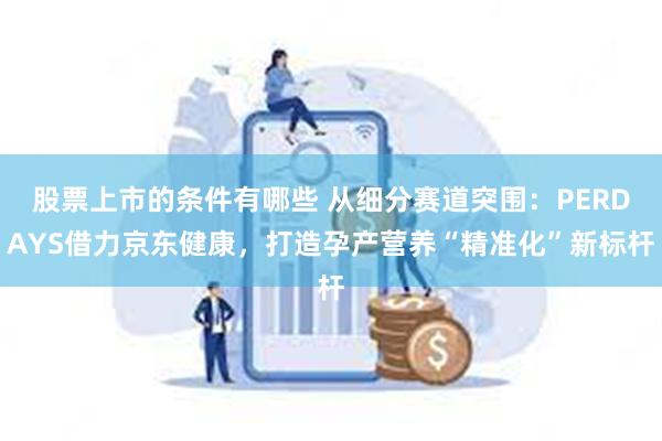 股票上市的条件有哪些 从细分赛道突围：PERDAYS借力京东健康，打造孕产营养“精准化”新标杆