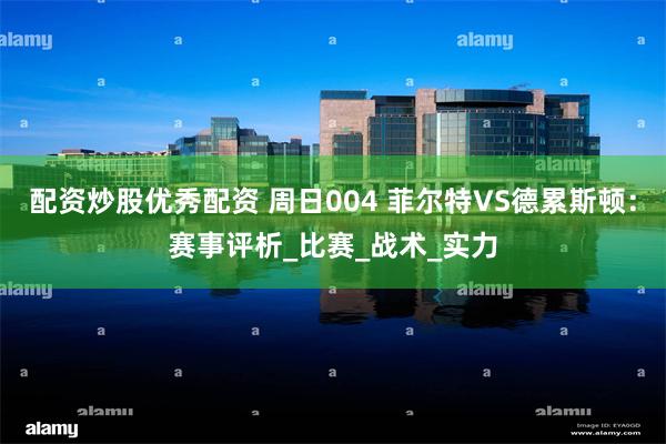 配资炒股优秀配资 周日004 菲尔特VS德累斯顿：赛事评析_比赛_战术_实力