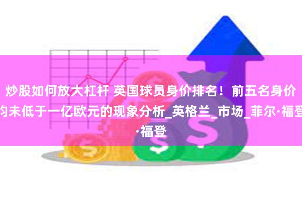 炒股如何放大杠杆 英国球员身价排名！前五名身价均未低于一亿欧元的现象分析_英格兰_市场_菲尔·福登