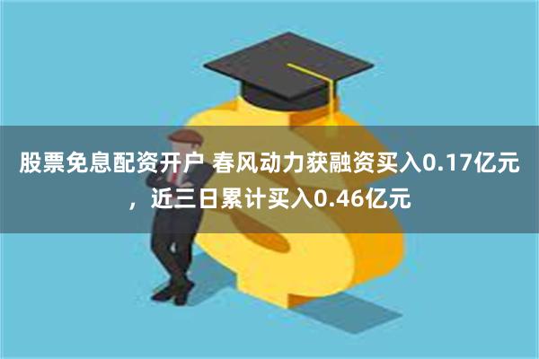 股票免息配资开户 春风动力获融资买入0.17亿元，近三日累计买入0.46亿元