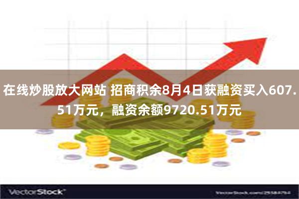 在线炒股放大网站 招商积余8月4日获融资买入607.51万元，融资余额9720.51万元