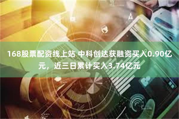168股票配资线上站 中科创达获融资买入0.90亿元，近三日累计买入3.74亿元