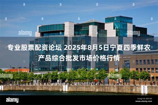 专业股票配资论坛 2025年8月5日宁夏四季鲜农产品综合批发市场价格行情