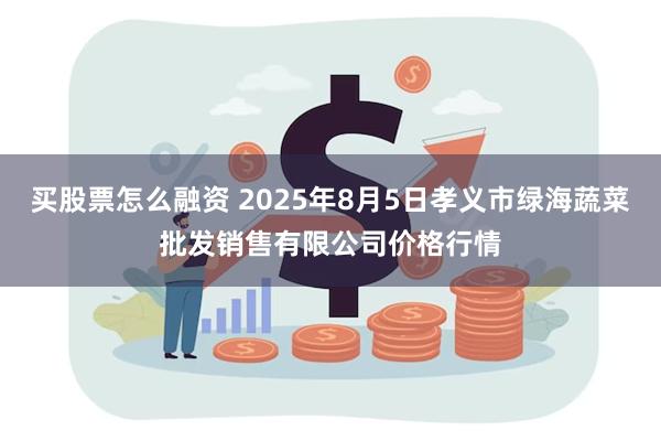买股票怎么融资 2025年8月5日孝义市绿海蔬菜批发销售有限公司价格行情