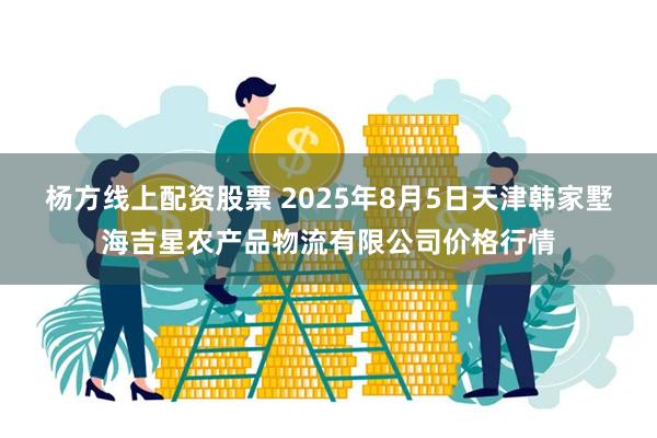 杨方线上配资股票 2025年8月5日天津韩家墅海吉星农产品物流有限公司价格行情