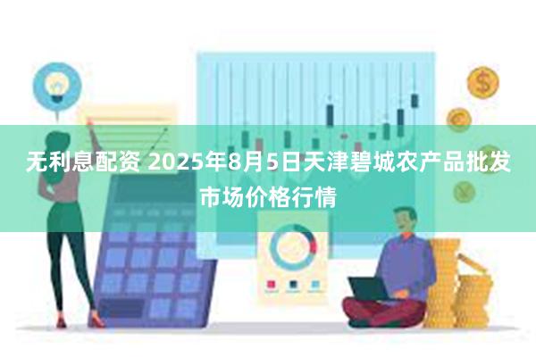 无利息配资 2025年8月5日天津碧城农产品批发市场价格行情