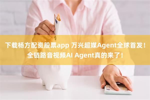 下载杨方配资股票app 万兴超媒Agent全球首发！全链路音视频AI Agent真的来了！
