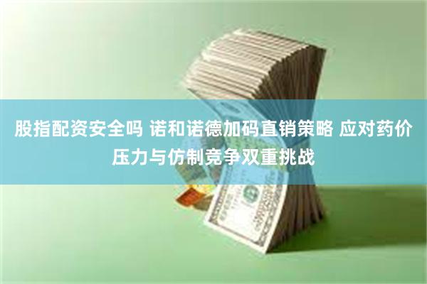 股指配资安全吗 诺和诺德加码直销策略 应对药价压力与仿制竞争双重挑战