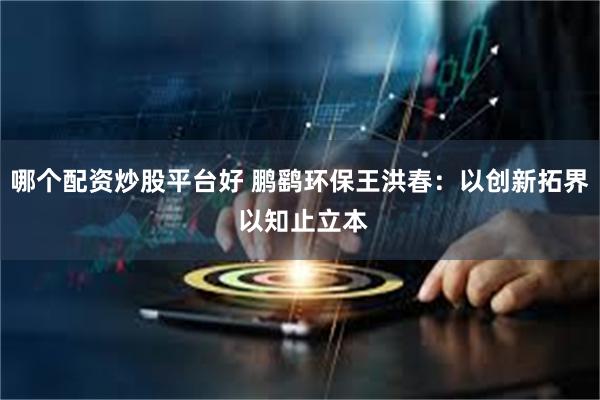 哪个配资炒股平台好 鹏鹞环保王洪春：以创新拓界 以知止立本