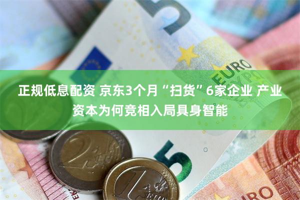正规低息配资 京东3个月“扫货”6家企业 产业资本为何竞相入局具身智能